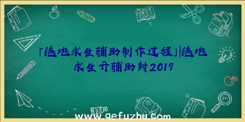 「绝地求生辅助制作过程」|绝地求生开辅助封2019